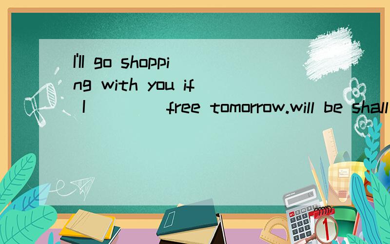 I'II go shopping with you if I ____free tomorrow.will be shall be am was
