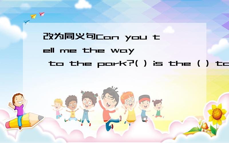 改为同义句Can you tell me the way to the park?( ) is the ( ) to the park?( ) can I ( ) to the park?