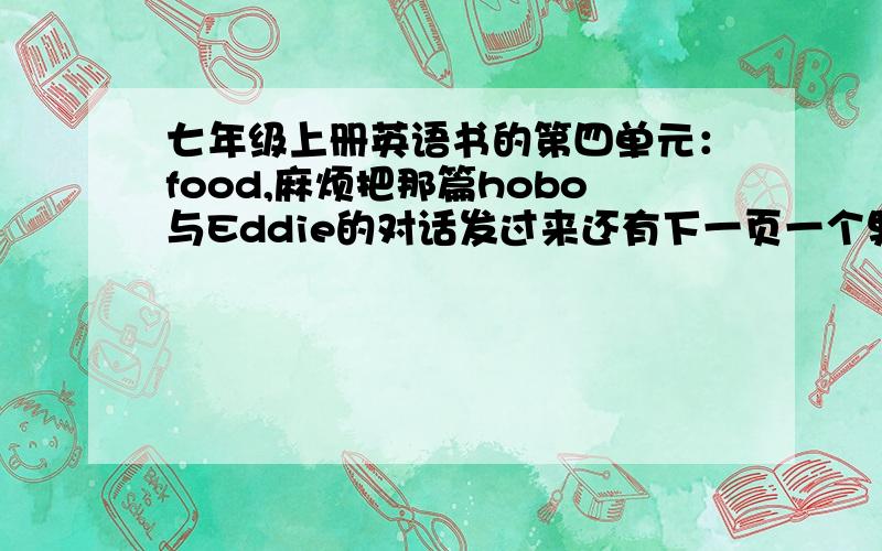 七年级上册英语书的第四单元：food,麻烦把那篇hobo与Eddie的对话发过来还有下一页一个男孩与一个女孩讨论爱吃的食物的对话,最好在5分钟内发过来,