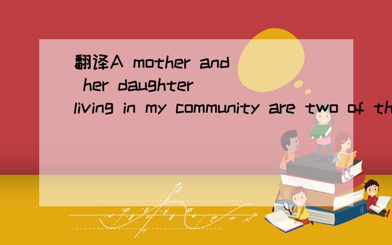 翻译A mother and her daughter living in my community are two of the most unfriendly people I have ever come across in my life.