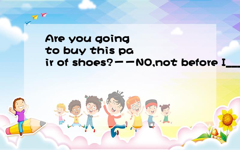 Are you going to buy this pair of shoes?－－NO,not before I_____A.take them off B.have them on C.put them on D.try them on