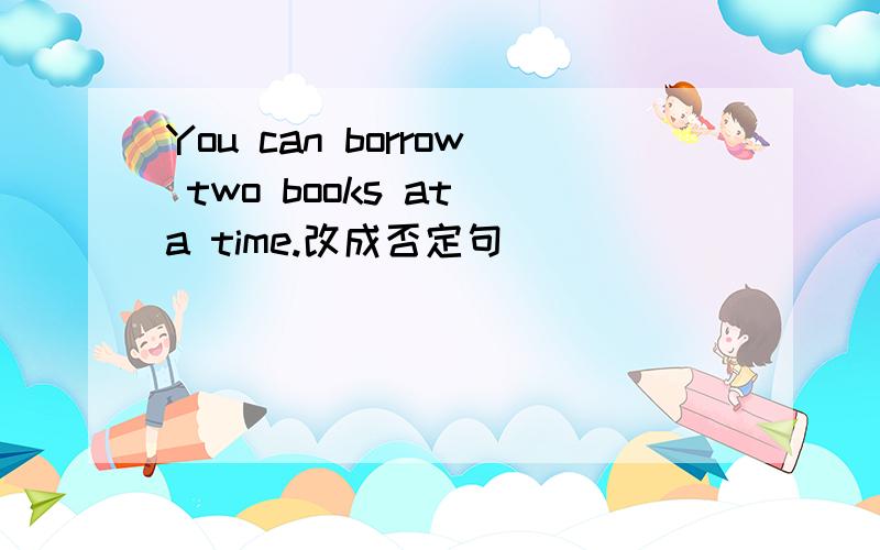 You can borrow two books at a time.改成否定句