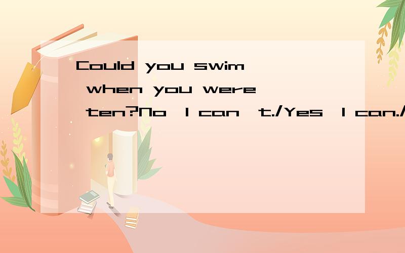 Could you swim when you were ten?No,I can't./Yes,I can./Yes,I could.哪个对为什么