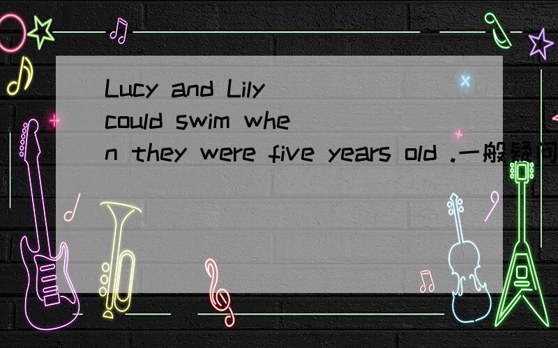 Lucy and Lily could swim when they were five years old .一般疑问句及肯/否定回答