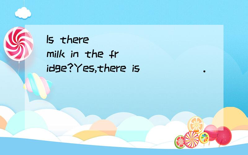 Is there_____ milk in the fridge?Yes,there is _____.