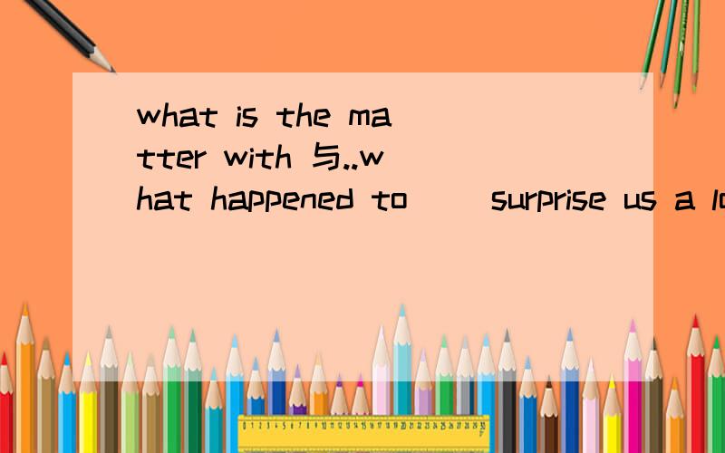 what is the matter with 与..what happened to( )surprise us a lot that the student doesn't even know ( )the difference between the two words lies.A what ;whereB It ,where C It ,what 麻烦帮说说 A和C怎么错也帮我说说
