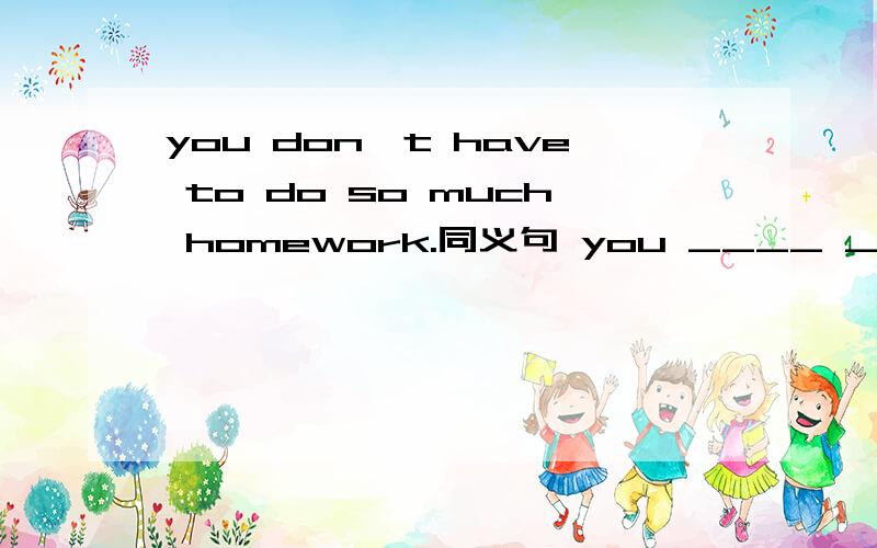 you don't have to do so much homework.同义句 you ____ _____so much homework