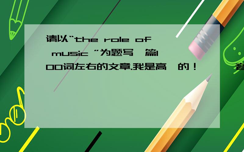 请以“the role of music ”为题写一篇100词左右的文章.我是高一的！      音乐可以使我们放松身心；音乐可以振奋并鼓舞人心，帮助我们走出困境；音乐可以帮助我们更好的了解文化