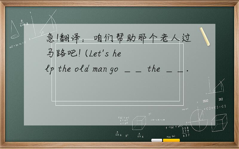 急!翻译：咱们帮助那个老人过马路吧! (Let's help the old man go ＿＿ the ＿＿.