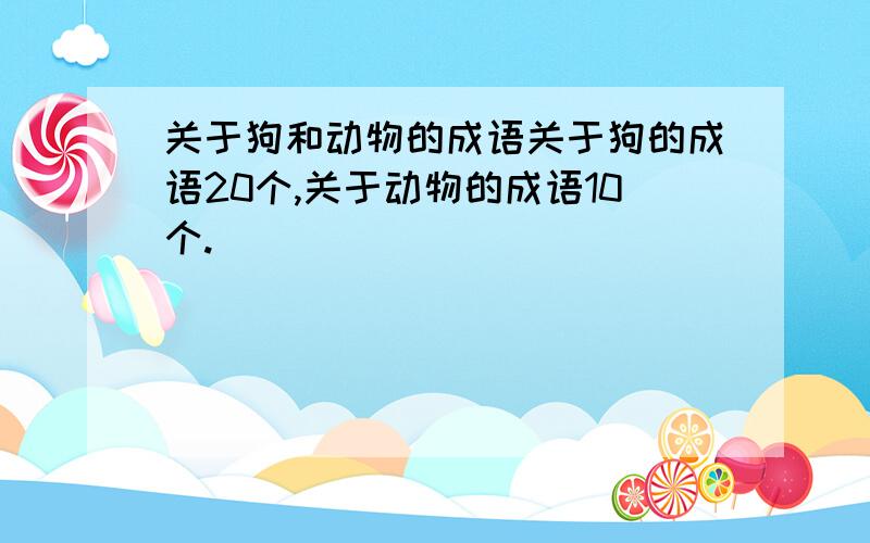 关于狗和动物的成语关于狗的成语20个,关于动物的成语10个.