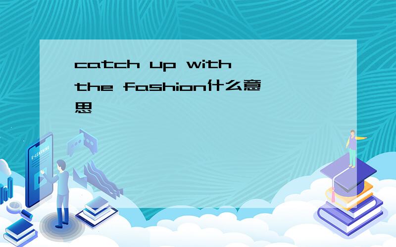 catch up with the fashion什么意思