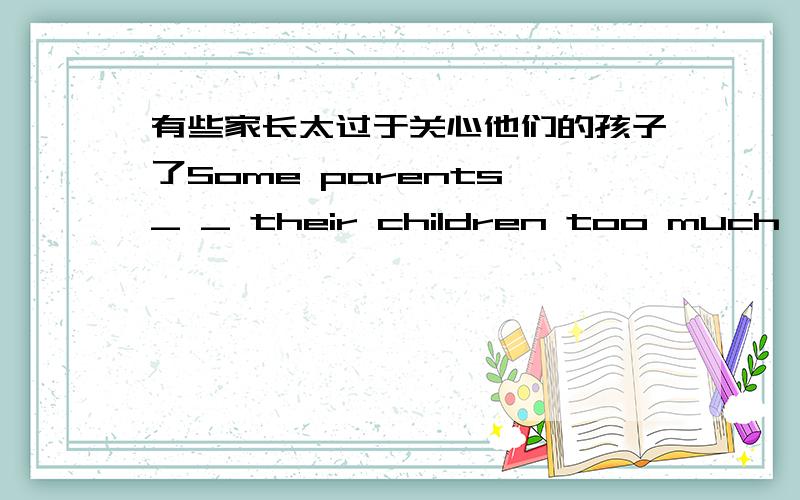 有些家长太过于关心他们的孩子了Some parents _ _ their children too much