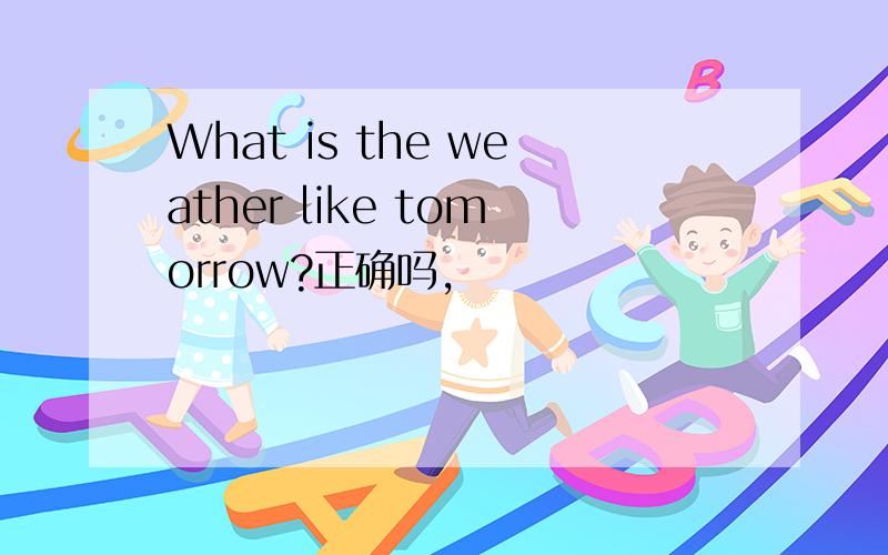 What is the weather like tomorrow?正确吗,