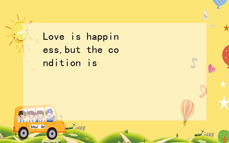 Love is happiness,but the condition is