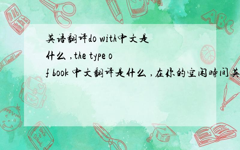英语翻译do with中文是什么 ,the type of book 中文翻译是什么 ,在你的空闲时间英语怎么写 感动某人英文怎么写 过去的知识 英文怎么写 对······感兴趣英文怎么写