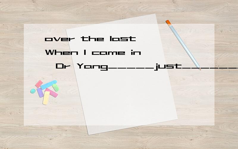 over the last When I came in,Dr Yang_____just________(leave),so we hah time for only a few words.