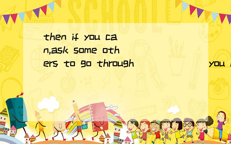 then if you can,ask some others to go through_______you have written ang tell you where it is wrong是不是填what