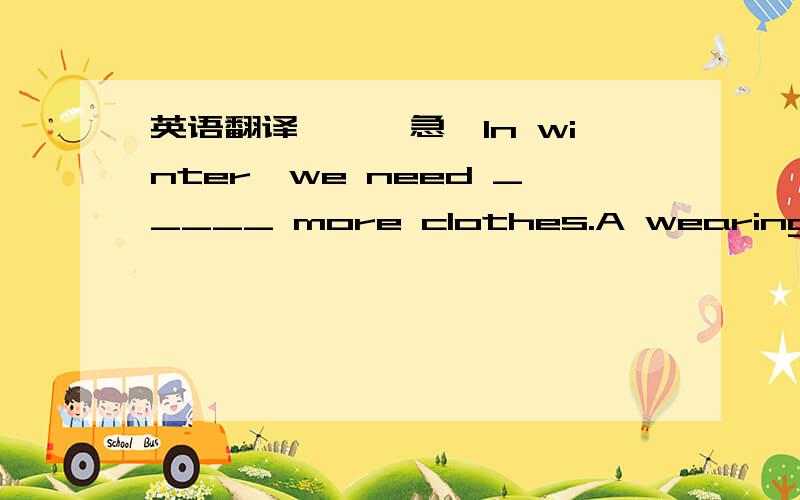 英语翻译★★【急】In winter,we need _____ more clothes.A wearing B wears C to wear 要带翻译讲解