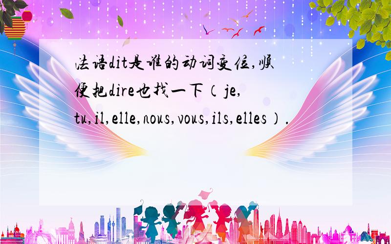 法语dit是谁的动词变位,顺便把dire也找一下（je,tu,il,elle,nous,vous,ils,elles）.