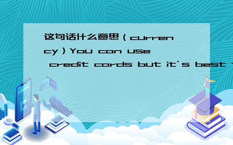 这句话什么意思（currency）You can use credit cards but it’s best to take some currency as well.