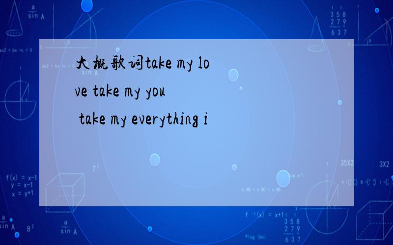 大概歌词take my love take my you take my everything i