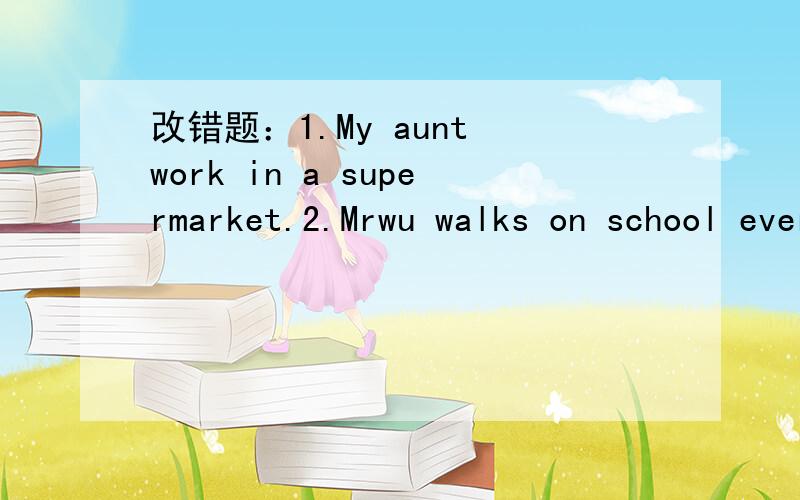 改错题：1.My aunt work in a supermarket.2.Mrwu walks on school every day.3.Heusually goes to New York in air4.theg all learning how to read and write.5.we have seven class on Monday.