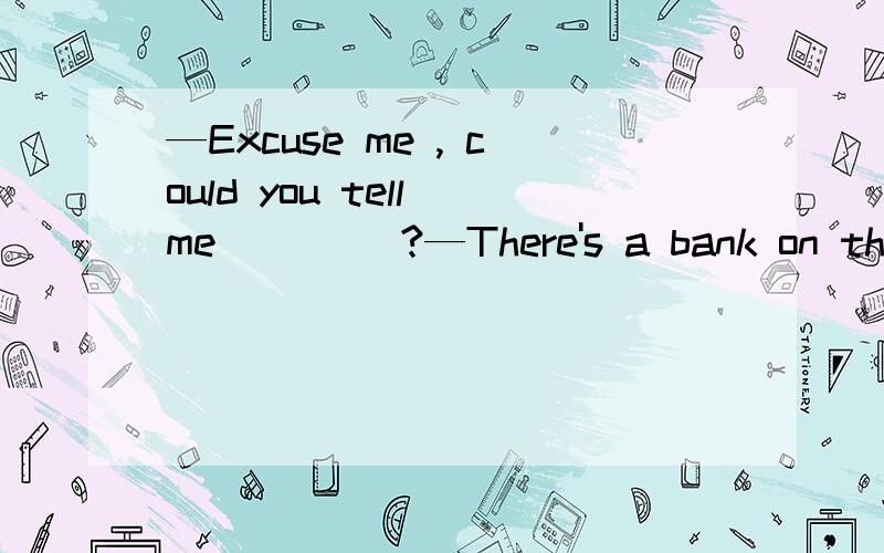 —Excuse me , could you tell me ____?—There's a bank on the second floor.You can make it there .A where I can change money B how I can get to the bank C where can I change moneyD how can I get to the bank