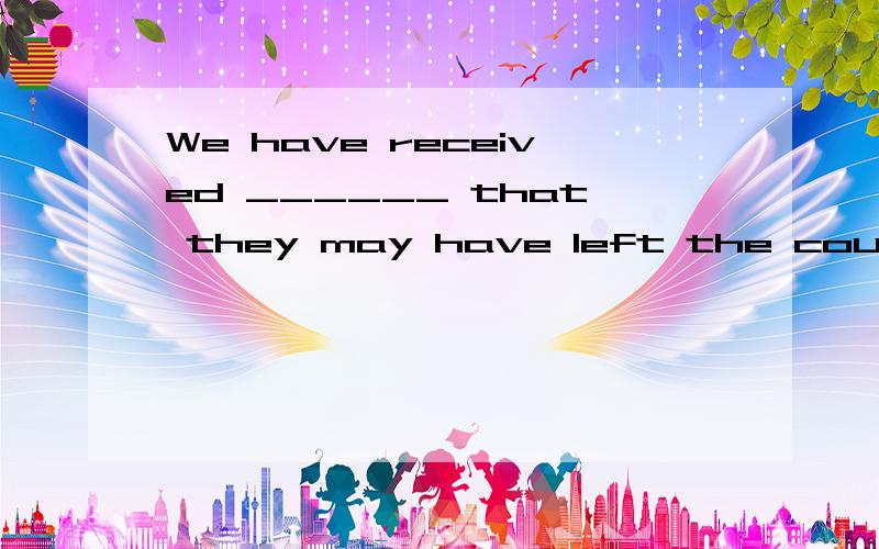 We have received ______ that they may have left the country.A.some informationB.some informationsC.any informationD.many information