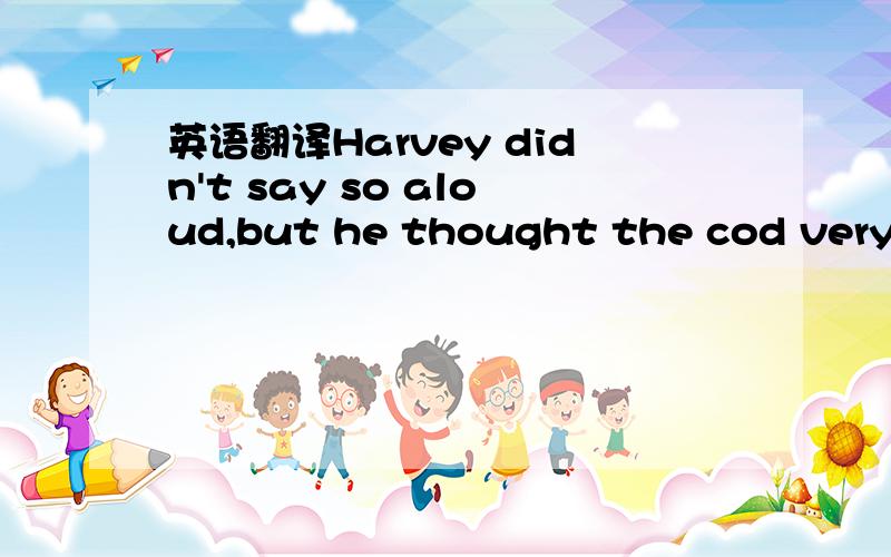 英语翻译Harvey didn't say so aloud,but he thought the cod very sensible for letting others get a face full of ink whilen it got a tasty morsel.