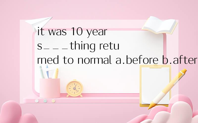 it was 10 years___thing returned to normal a.before b.after c.since d.thatit was 10 years___thing returned to normala.before   b.after   c.since   d.that