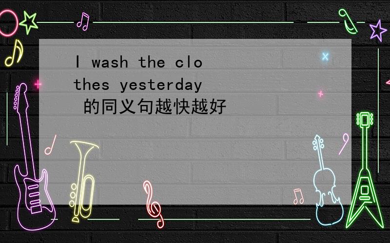 I wash the clothes yesterday 的同义句越快越好