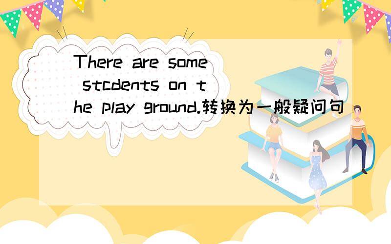 There are some stcdents on the play ground.转换为一般疑问句