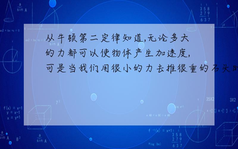 从牛顿第二定律知道,无论多大的力都可以使物体产生加速度,可是当我们用很小的力去推很重的石头时,却推不动,这是因为（ ）牛顿第二定律不适用于静止的物体石头的加速度很小,速度增量