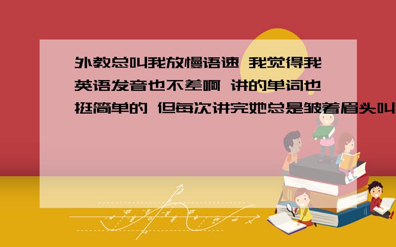 外教总叫我放慢语速 我觉得我英语发音也不差啊 讲的单词也挺简单的 但每次讲完她总是皱着眉头叫我speak a little lower 我郁闷死了