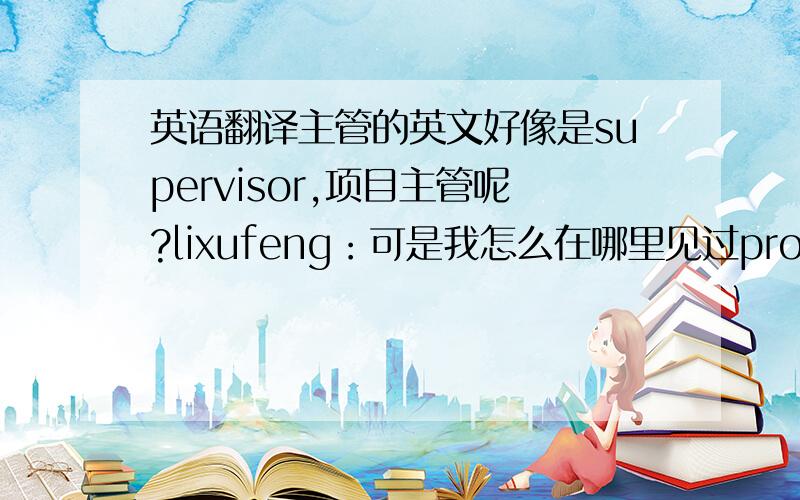 英语翻译主管的英文好像是supervisor,项目主管呢?lixufeng：可是我怎么在哪里见过project controller呢？我没见过project supervisor 是不是不同的行业叫法不同呢？