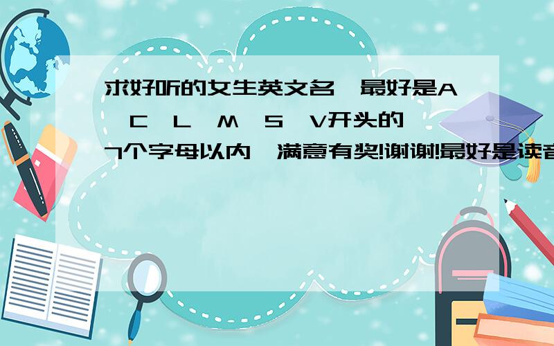 求好听的女生英文名,最好是A、C、L、M、S、V开头的,7个字母以内,满意有奖!谢谢!最好是读音简单的,望写出寓意、读音.