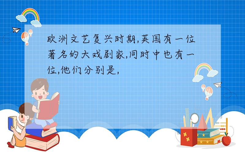 欧洲文艺复兴时期,英国有一位著名的大戏剧家,同时中也有一位,他们分别是,