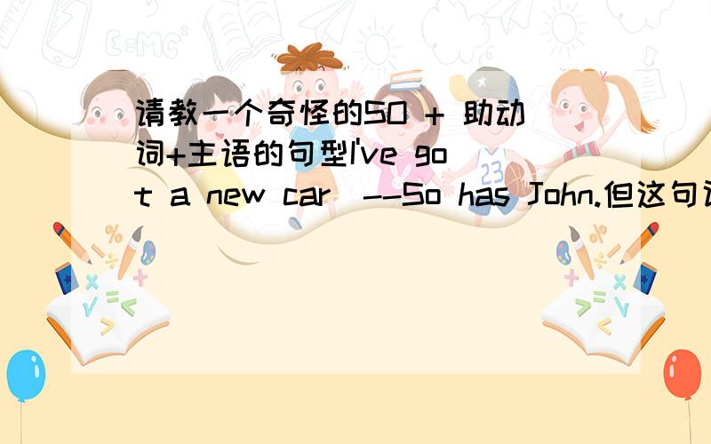 请教一个奇怪的SO + 助动词+主语的句型I've got a new car．--So has John.但这句话明明是否定的,为什么用SO 句型呢?不是应该用nor has Jone.用so之后意思应该是但是JONE是有新车,不好意思,刚错了~