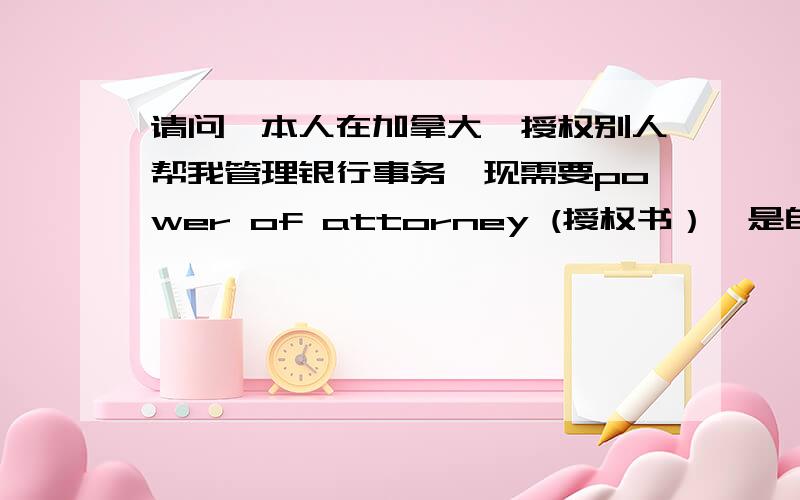 请问,本人在加拿大,授权别人帮我管理银行事务,现需要power of attorney (授权书）,是自己写的,还是要找律师写?需要见证人的吗?