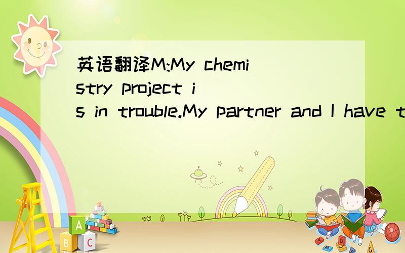 英语翻译M:My chemistry project is in trouble.My partner and I have totally different ideas about how to proceedW:You should try to meet each other half way..