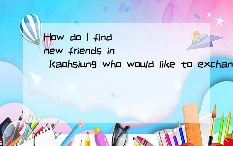 How do I find new friends in Kaohsiung who would like to exchange laguage lessons for music skills?Can you help me?do you know someone who can help me?I live in Kaohsiung City.I am looking for someone who can exchange their music skills for my langua