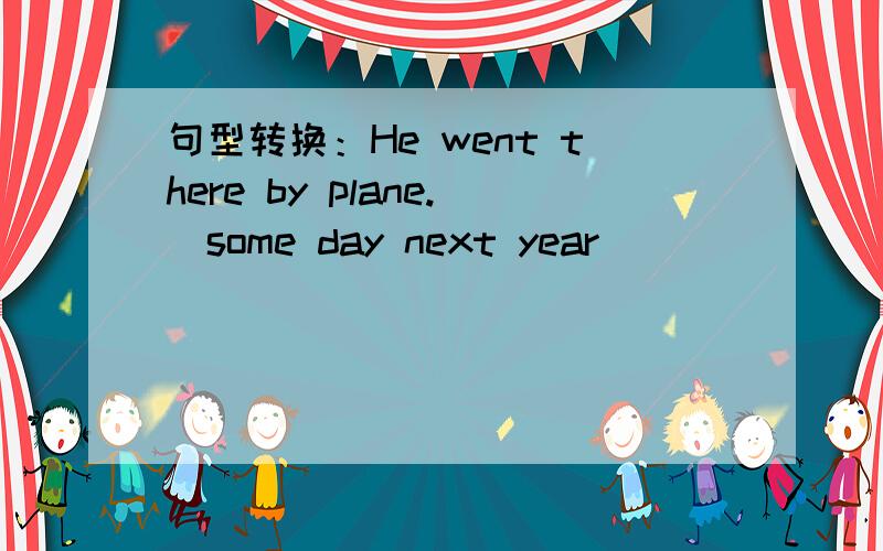 句型转换：He went there by plane.(some day next year)