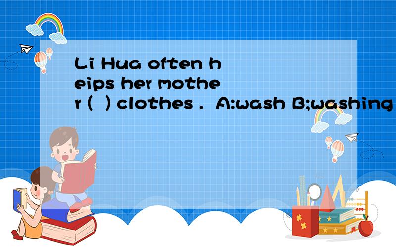 Li Hua often heips her mother (  ) clothes .  A:wash B;washing  C:washes   D:washed