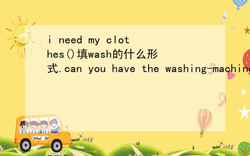 i need my clothes()填wash的什么形式.can you have the washing-machine(sent) to my place.they have the car（wait）for us at the gate的什么形式?求讲解,求理由