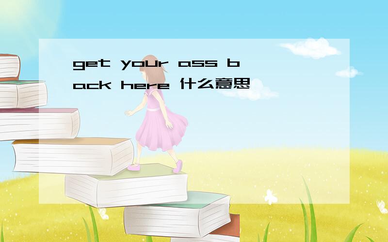 get your ass back here 什么意思