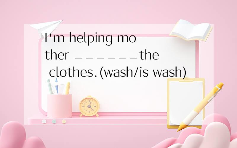 I'm helping mother ______the clothes.(wash/is wash)