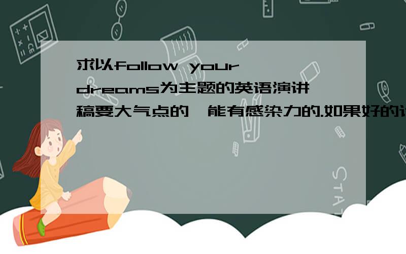 求以follow your dreams为主题的英语演讲稿要大气点的,能有感染力的.如果好的话可加分,高二水平的,词汇语法别太难的.