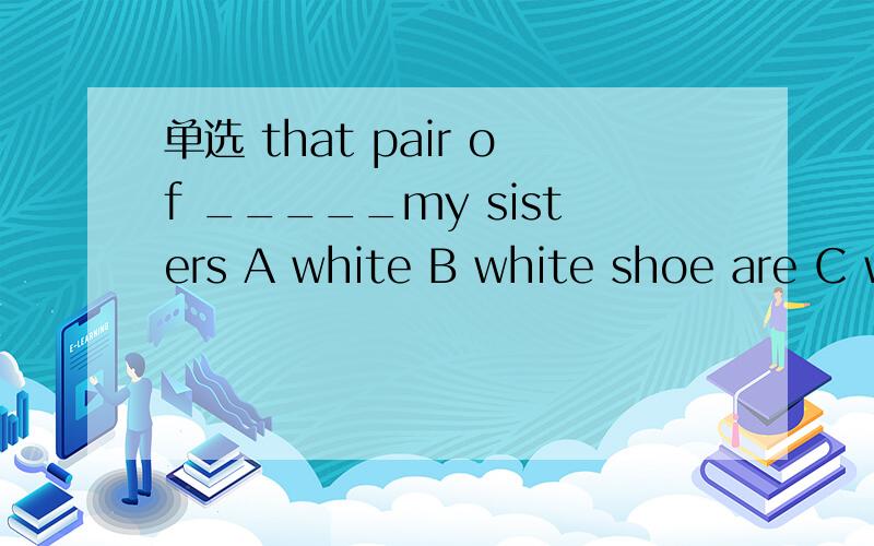 单选 that pair of _____my sisters A white B white shoe are C white shoes is D white shoes are