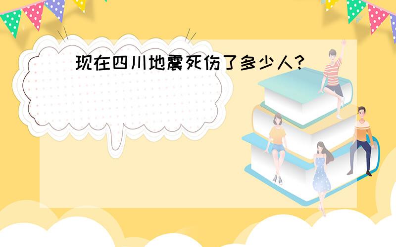 现在四川地震死伤了多少人?