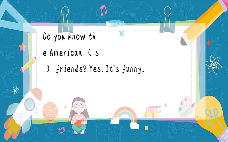 Do you know the American (s ) friends?Yes.It's funny.